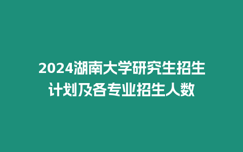 2024湖南大學研究生招生計劃及各專業招生人數