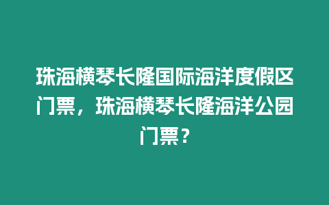 珠海橫琴長隆國際海洋度假區門票，珠海橫琴長隆海洋公園門票？