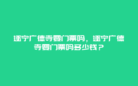 遂寧廣德寺要門票嗎，遂寧廣德寺要門票嗎多少錢？