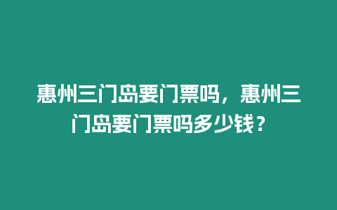 惠州三門島要門票嗎，惠州三門島要門票嗎多少錢？