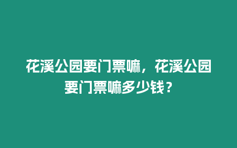 花溪公園要門票嘛，花溪公園要門票嘛多少錢？