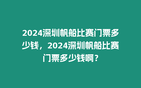 2024深圳帆船比賽門票多少錢，2024深圳帆船比賽門票多少錢啊？