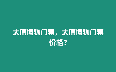 太原博物門票，太原博物門票價格？