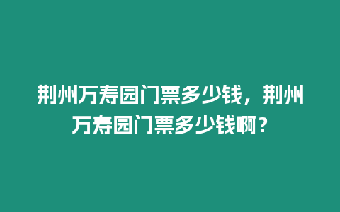 荊州萬壽園門票多少錢，荊州萬壽園門票多少錢啊？