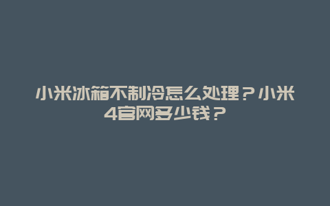 小米冰箱不制冷怎么處理？小米4官網(wǎng)多少錢？