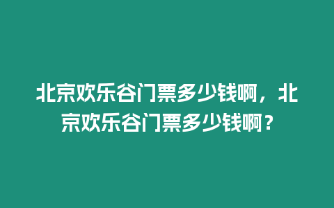 北京歡樂谷門票多少錢啊，北京歡樂谷門票多少錢啊？