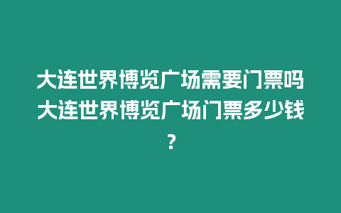 大連世界博覽廣場需要門票嗎大連世界博覽廣場門票多少錢？