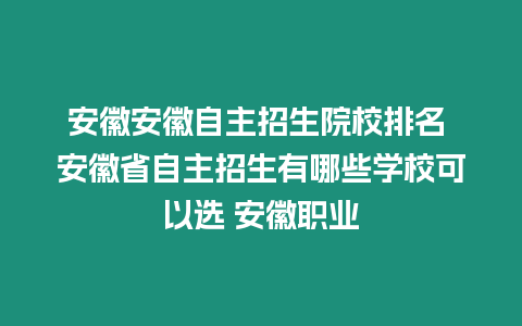 安徽安徽自主招生院校排名 安徽省自主招生有哪些學校可以選 安徽職業(yè)