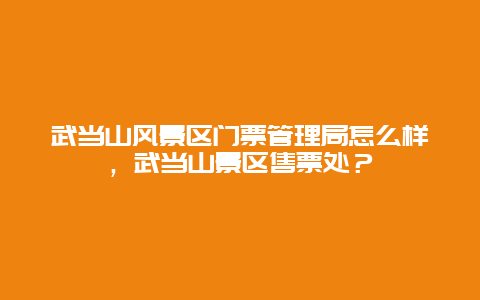 武當山風景區門票管理局怎么樣，武當山景區售票處？