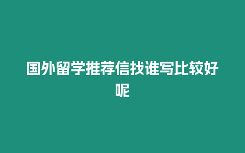 國外留學推薦信找誰寫比較好呢