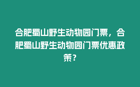合肥蜀山野生動物園門票，合肥蜀山野生動物園門票優惠政策？