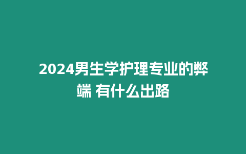 2024男生學(xué)護(hù)理專業(yè)的弊端 有什么出路