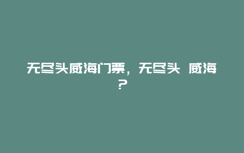 無盡頭威海門票，無盡頭 威海？