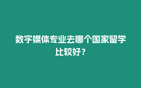 數(shù)字媒體專業(yè)去哪個(gè)國(guó)家留學(xué)比較好？