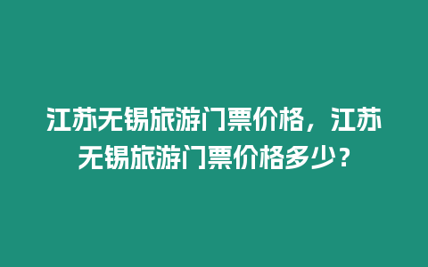 江蘇無錫旅游門票價格，江蘇無錫旅游門票價格多少？