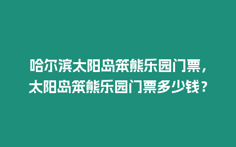 哈爾濱太陽島笨熊樂園門票，太陽島笨熊樂園門票多少錢？