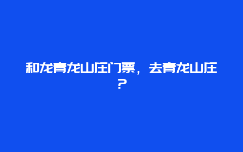 和龍青龍山莊門票，去青龍山莊？