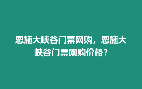 恩施大峽谷門票網購，恩施大峽谷門票網購價格？