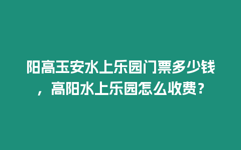 陽高玉安水上樂園門票多少錢，高陽水上樂園怎么收費？