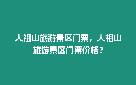 人祖山旅游景區門票，人祖山旅游景區門票價格？