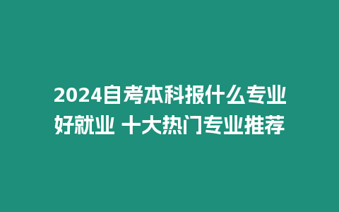 2024自考本科報(bào)什么專業(yè)好就業(yè) 十大熱門專業(yè)推薦