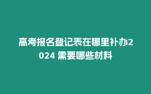 高考報名登記表在哪里補辦2024 需要哪些材料