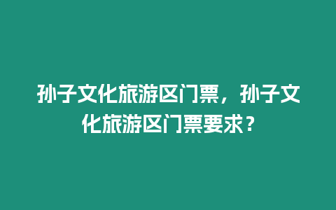 孫子文化旅游區門票，孫子文化旅游區門票要求？