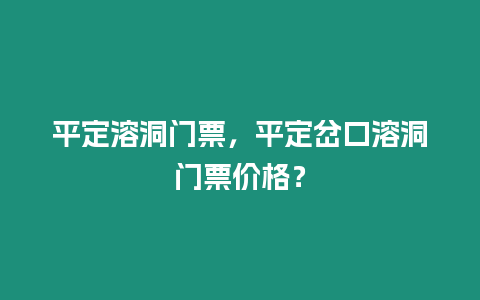 平定溶洞門票，平定岔口溶洞門票價格？