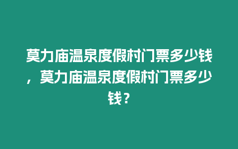 莫力廟溫泉度假村門票多少錢，莫力廟溫泉度假村門票多少錢？