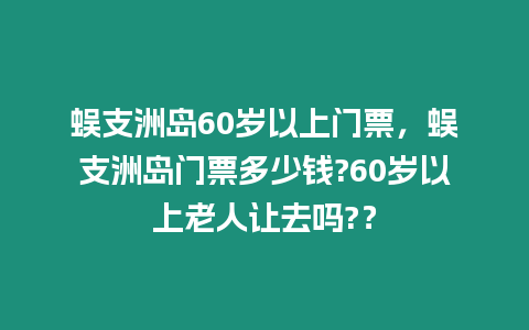 蜈支洲島60歲以上門票，蜈支洲島門票多少錢?60歲以上老人讓去嗎?？