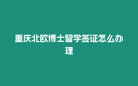 重慶北歐博士留學簽證怎么辦理