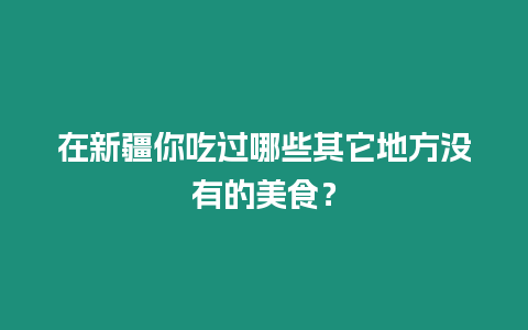 在新疆你吃過哪些其它地方沒有的美食？