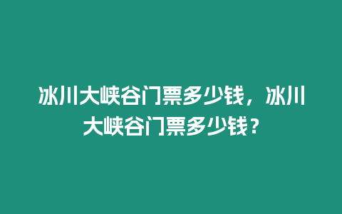 冰川大峽谷門票多少錢，冰川大峽谷門票多少錢？