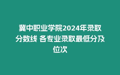 冀中職業(yè)學(xué)院2024年錄取分?jǐn)?shù)線 各專業(yè)錄取最低分及位次