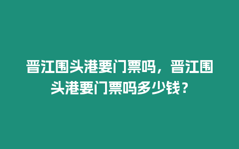 晉江圍頭港要門票嗎，晉江圍頭港要門票嗎多少錢？