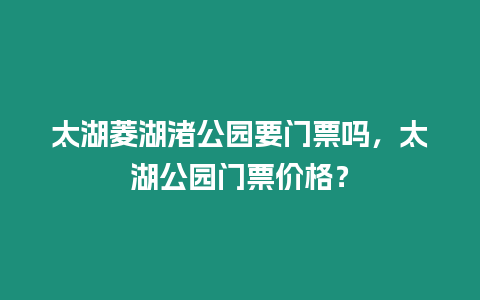 太湖菱湖渚公園要門(mén)票嗎，太湖公園門(mén)票價(jià)格？