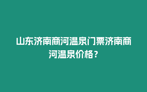 山東濟南商河溫泉門票濟南商河溫泉價格？