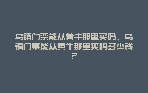 烏鎮門票能從黃牛那里買嗎，烏鎮門票能從黃牛那里買嗎多少錢？