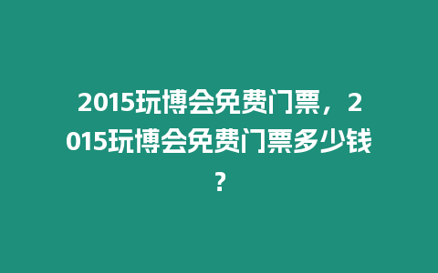 2015玩博會免費門票，2015玩博會免費門票多少錢？