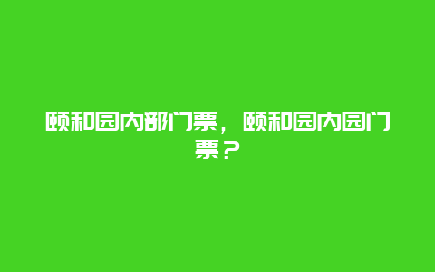 頤和園內部門票，頤和園內園門票？