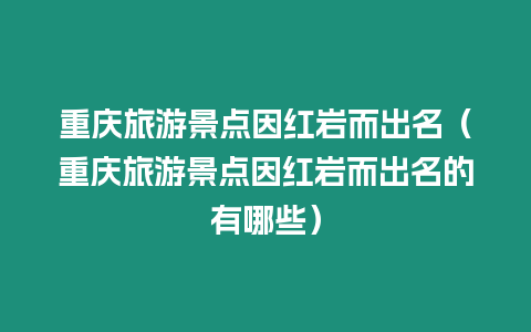 重慶旅游景點(diǎn)因紅巖而出名（重慶旅游景點(diǎn)因紅巖而出名的有哪些）