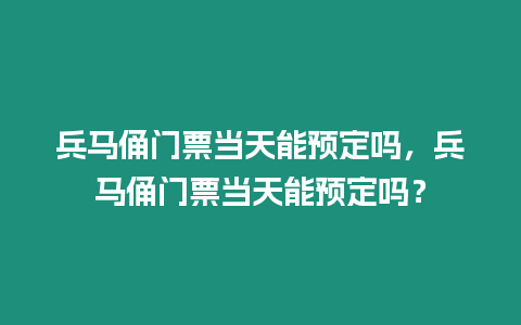 兵馬俑門票當天能預定嗎，兵馬俑門票當天能預定嗎？