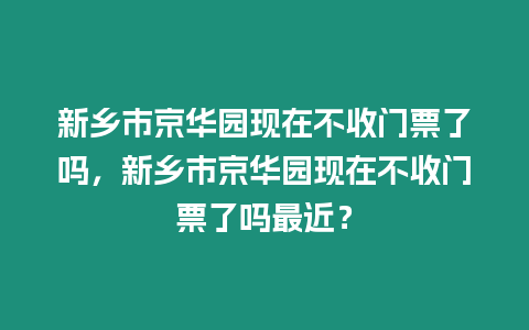 新鄉市京華園現在不收門票了嗎，新鄉市京華園現在不收門票了嗎最近？