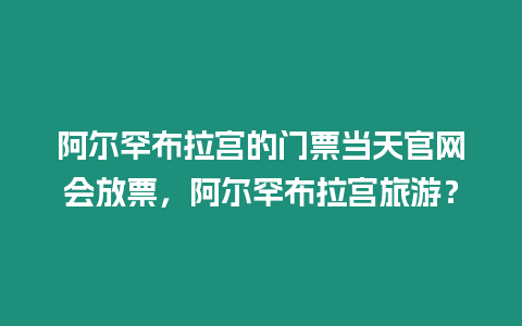 阿爾罕布拉宮的門票當天官網會放票，阿爾罕布拉宮旅游？