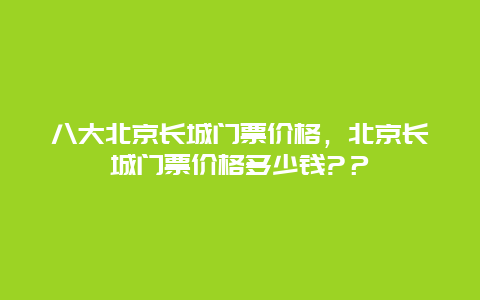 八大北京長城門票價格，北京長城門票價格多少錢?？