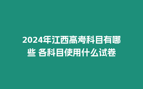 2024年江西高考科目有哪些 各科目使用什么試卷