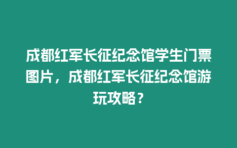 成都紅軍長(zhǎng)征紀(jì)念館學(xué)生門票圖片，成都紅軍長(zhǎng)征紀(jì)念館游玩攻略？