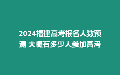 2024福建高考報名人數(shù)預(yù)測 大概有多少人參加高考