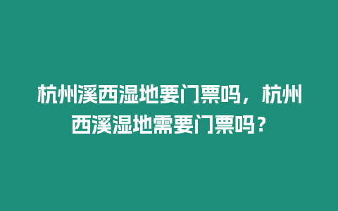 杭州溪西濕地要門票嗎，杭州西溪濕地需要門票嗎？