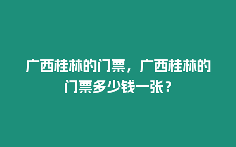 廣西桂林的門票，廣西桂林的門票多少錢一張？